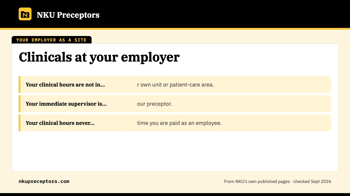 NKU's answer: yes, with three conditions: Your clinical hours are not in your own unit or patient-care; Your immediate supervisor is not your preceptor.; Your clinical hours never overlap time you are paid as an em.